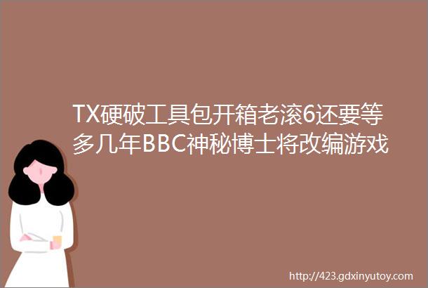 TX硬破工具包开箱老滚6还要等多几年BBC神秘博士将改编游戏我的世界开发商换LOGO