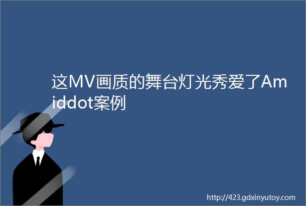 这MV画质的舞台灯光秀爱了Amiddot案例