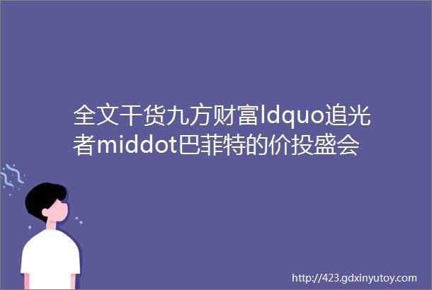 全文干货九方财富ldquo追光者middot巴菲特的价投盛会rdquo圆满收官