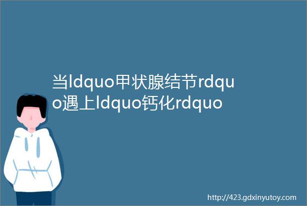 当ldquo甲状腺结节rdquo遇上ldquo钙化rdquo