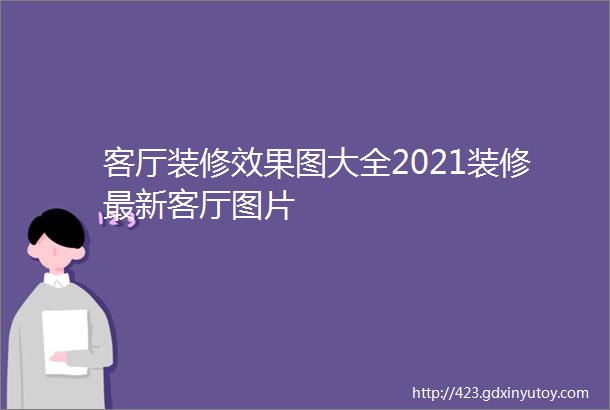 客厅装修效果图大全2021装修最新客厅图片