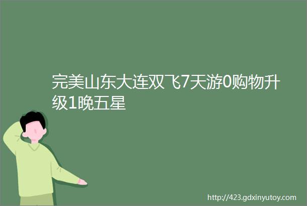 完美山东大连双飞7天游0购物升级1晚五星