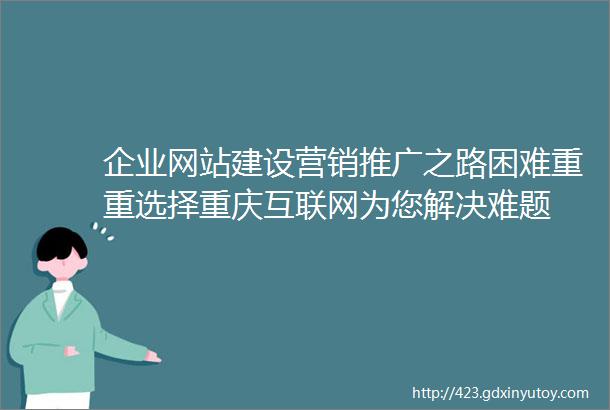 企业网站建设营销推广之路困难重重选择重庆互联网为您解决难题