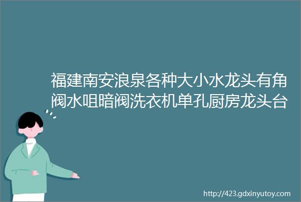 福建南安浪泉各种大小水龙头有角阀水咀暗阀洗衣机单孔厨房龙头台盆龙头两联三联花洒套装淋浴龙头